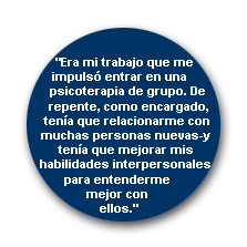 Era mi trabajo que me impulso entrar en una psicoterapia de grupo. De repente, como encargado, tenia que relacionarme con muchas personas nuevas- y tenia que mejorar mis habilidades interpersonales para entenderme mejor con ellos